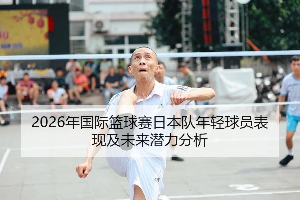 2026年国际篮球赛日本队年轻球员表现及未来潜力分析