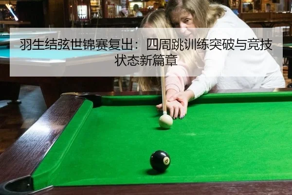 羽生结弦世锦赛复出：四周跳训练突破与竞技状态新篇章