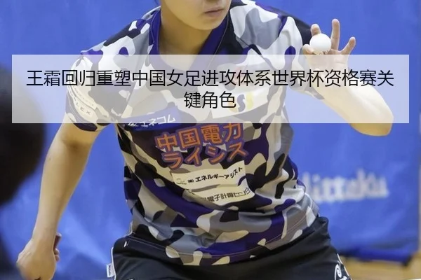 王霜回归重塑中国女足进攻体系世界杯资格赛关键角色