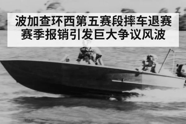 波加查环西第五赛段摔车退赛赛季报销引发巨大争议风波