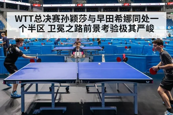 WTT总决赛孙颖莎与早田希娜同处一个半区 卫冕之路前景考验极其严峻