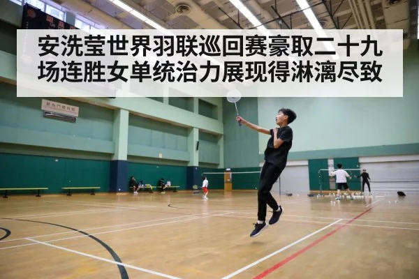 安洗莹世界羽联巡回赛豪取二十九场连胜女单统治力展现得淋漓尽致