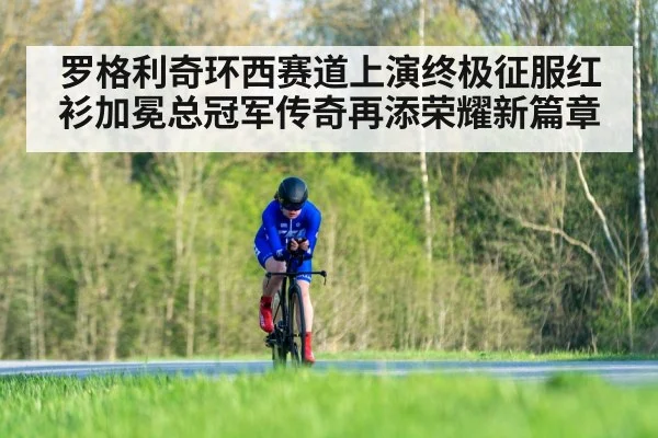 罗格利奇环西赛道上演终极征服红衫加冕总冠军传奇再添荣耀新篇章