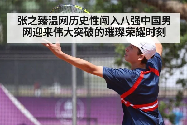 张之臻温网历史性闯入八强中国男网迎来伟大突破的璀璨荣耀时刻