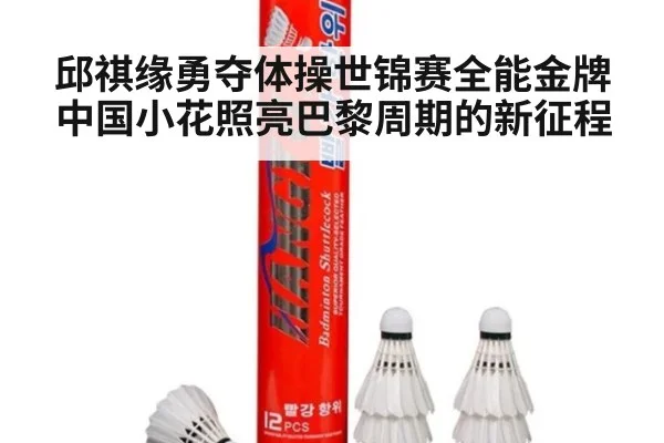 邱祺缘勇夺体操世锦赛全能金牌中国小花照亮巴黎周期的新征程
