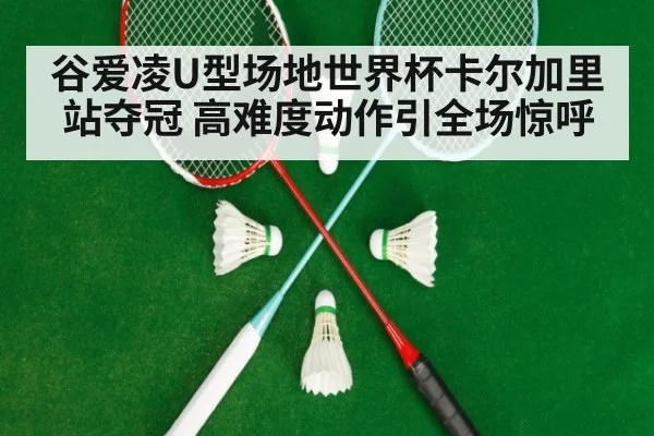 谷爱凌U型场地世界杯卡尔加里站夺冠 高难度动作引全场惊呼